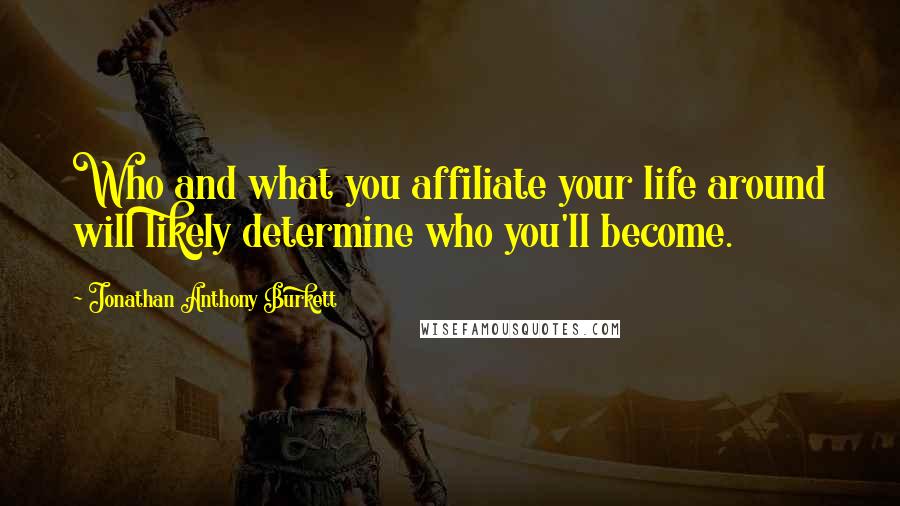 Jonathan Anthony Burkett Quotes: Who and what you affiliate your life around will likely determine who you'll become.