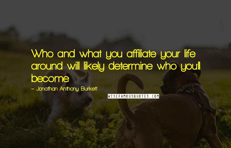 Jonathan Anthony Burkett Quotes: Who and what you affiliate your life around will likely determine who you'll become.