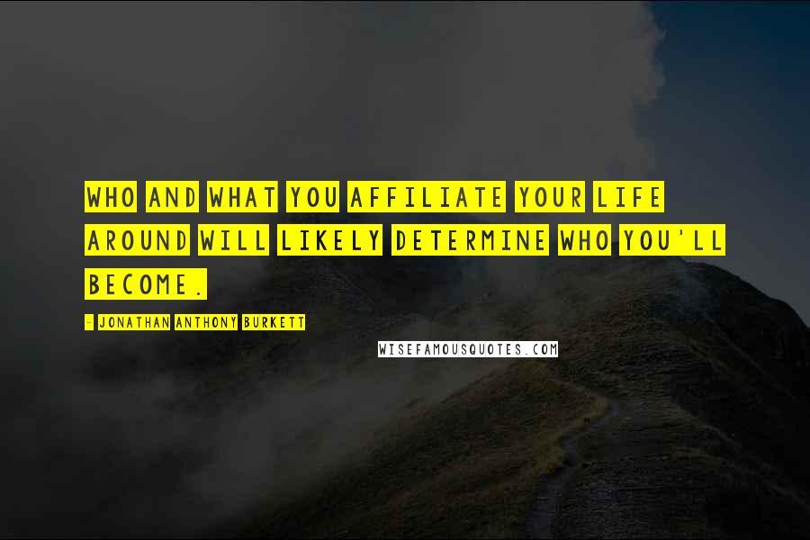 Jonathan Anthony Burkett Quotes: Who and what you affiliate your life around will likely determine who you'll become.