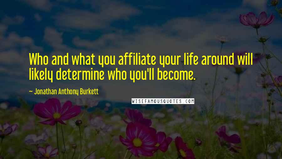 Jonathan Anthony Burkett Quotes: Who and what you affiliate your life around will likely determine who you'll become.