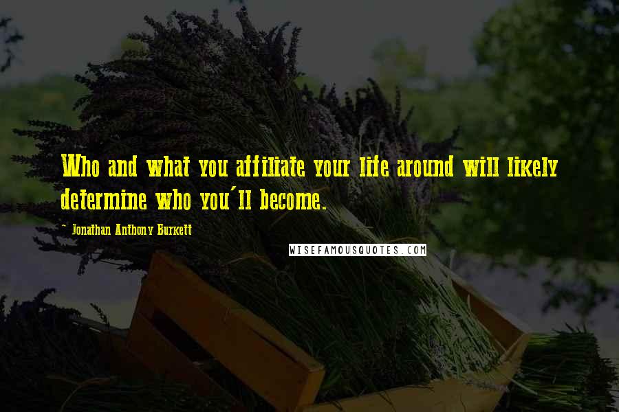 Jonathan Anthony Burkett Quotes: Who and what you affiliate your life around will likely determine who you'll become.