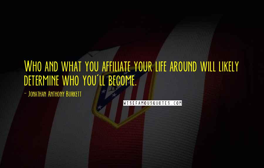 Jonathan Anthony Burkett Quotes: Who and what you affiliate your life around will likely determine who you'll become.