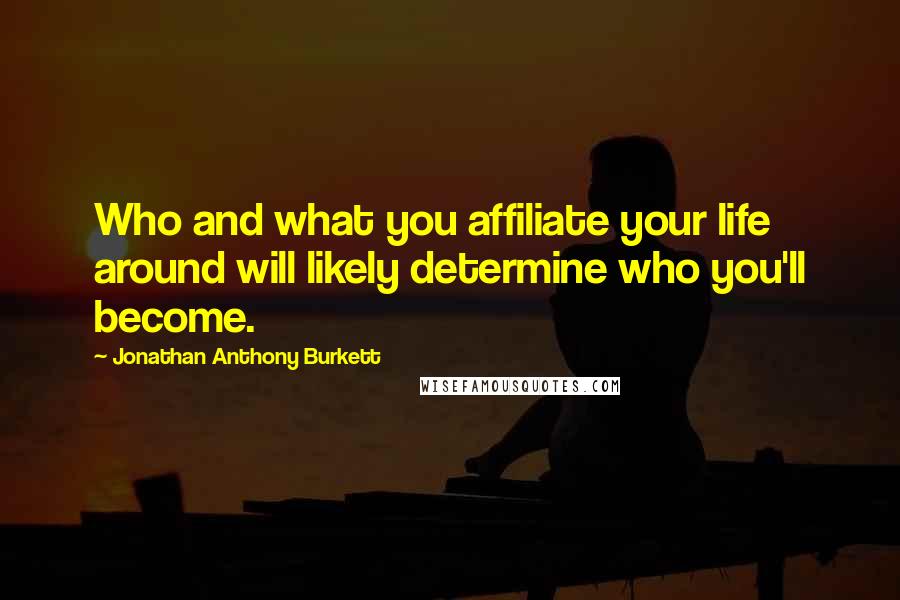 Jonathan Anthony Burkett Quotes: Who and what you affiliate your life around will likely determine who you'll become.