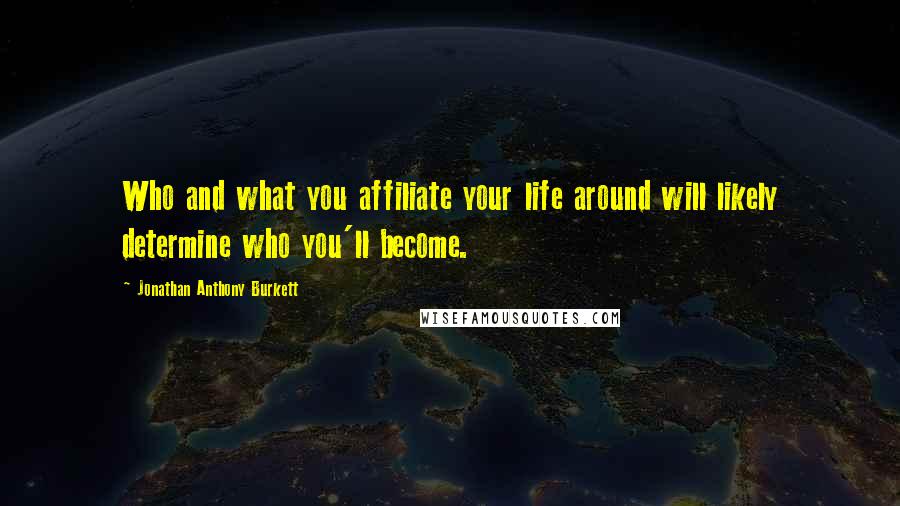 Jonathan Anthony Burkett Quotes: Who and what you affiliate your life around will likely determine who you'll become.