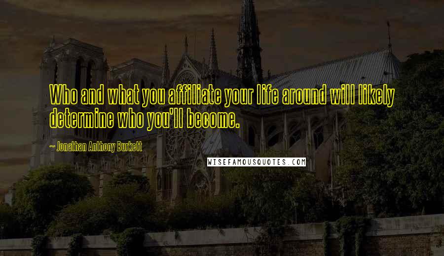 Jonathan Anthony Burkett Quotes: Who and what you affiliate your life around will likely determine who you'll become.