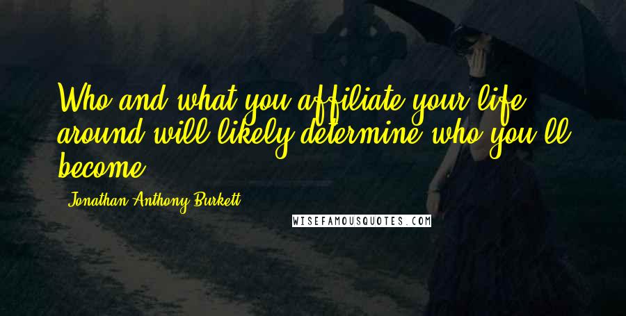 Jonathan Anthony Burkett Quotes: Who and what you affiliate your life around will likely determine who you'll become.