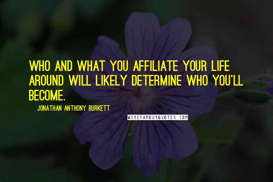 Jonathan Anthony Burkett Quotes: Who and what you affiliate your life around will likely determine who you'll become.