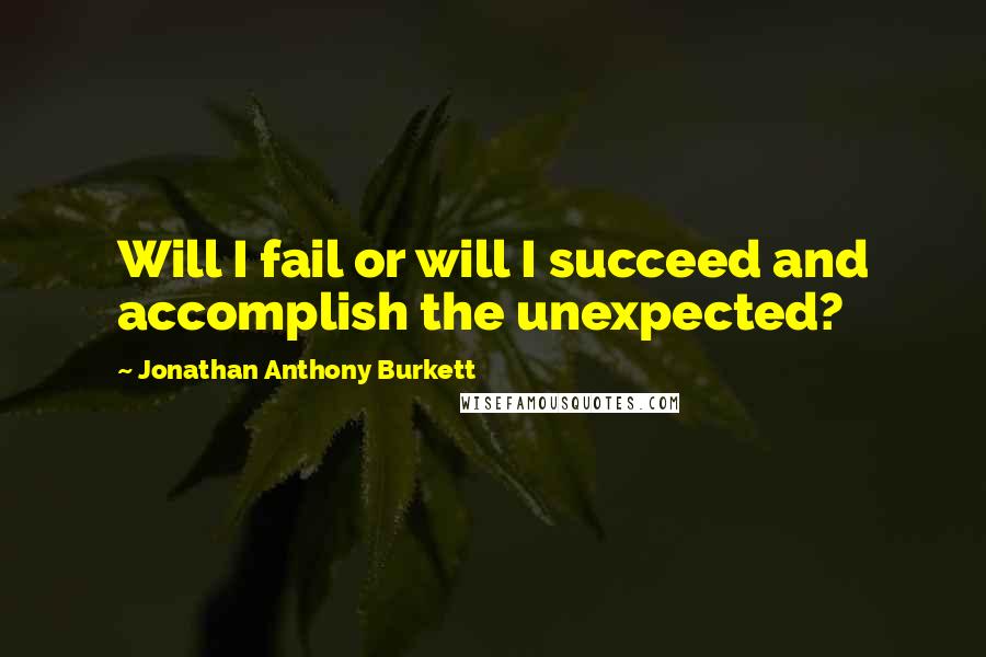 Jonathan Anthony Burkett Quotes: Will I fail or will I succeed and accomplish the unexpected?