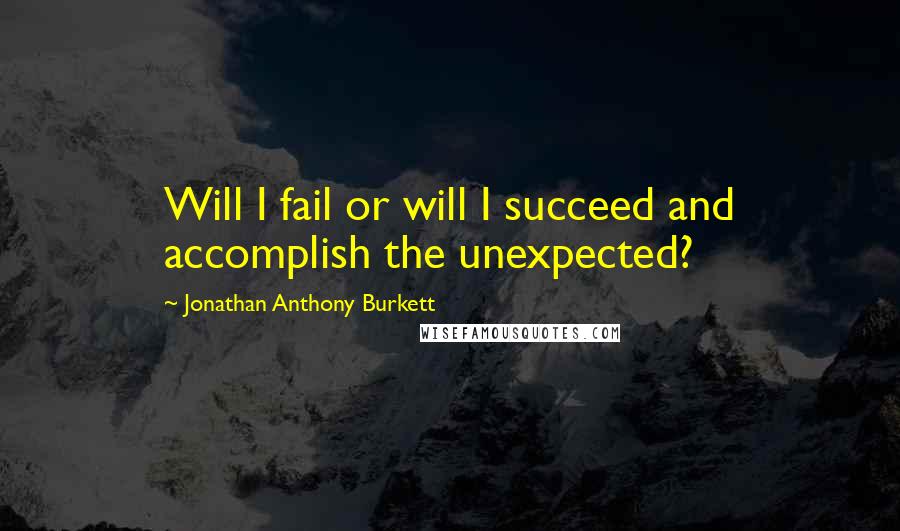 Jonathan Anthony Burkett Quotes: Will I fail or will I succeed and accomplish the unexpected?