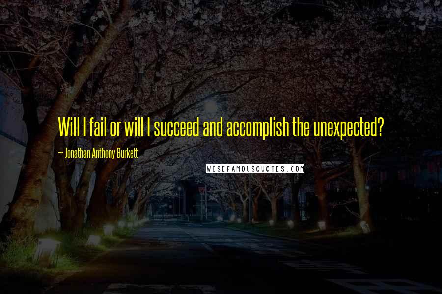 Jonathan Anthony Burkett Quotes: Will I fail or will I succeed and accomplish the unexpected?