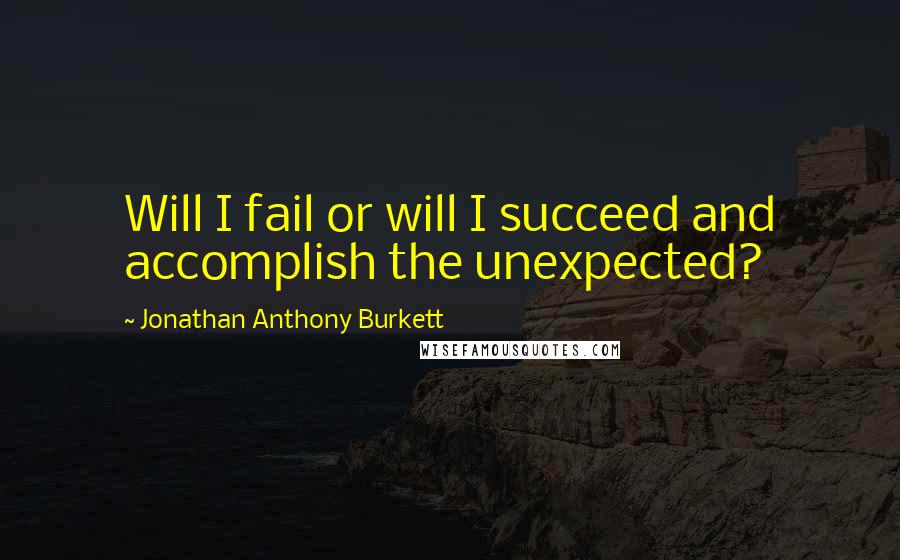 Jonathan Anthony Burkett Quotes: Will I fail or will I succeed and accomplish the unexpected?