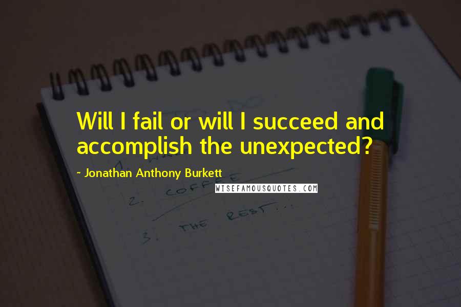 Jonathan Anthony Burkett Quotes: Will I fail or will I succeed and accomplish the unexpected?