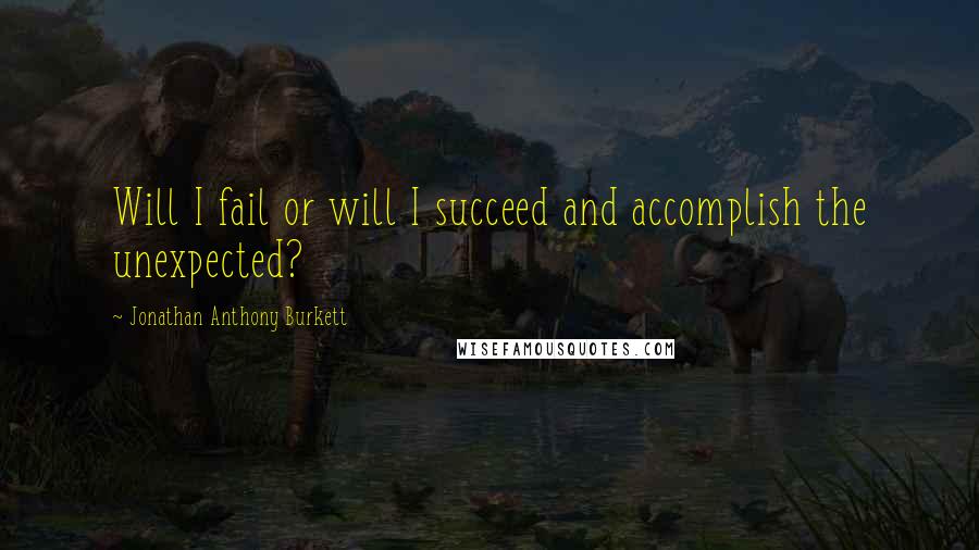 Jonathan Anthony Burkett Quotes: Will I fail or will I succeed and accomplish the unexpected?