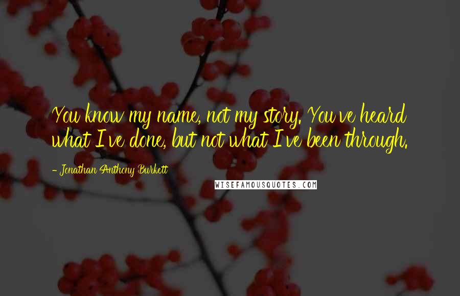 Jonathan Anthony Burkett Quotes: You know my name, not my story. You've heard what I've done, but not what I've been through.