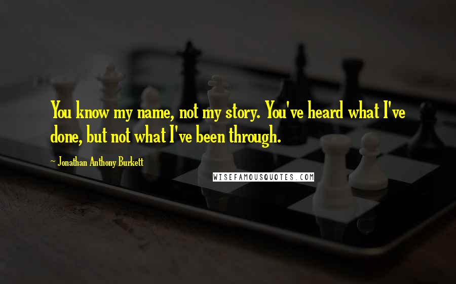 Jonathan Anthony Burkett Quotes: You know my name, not my story. You've heard what I've done, but not what I've been through.