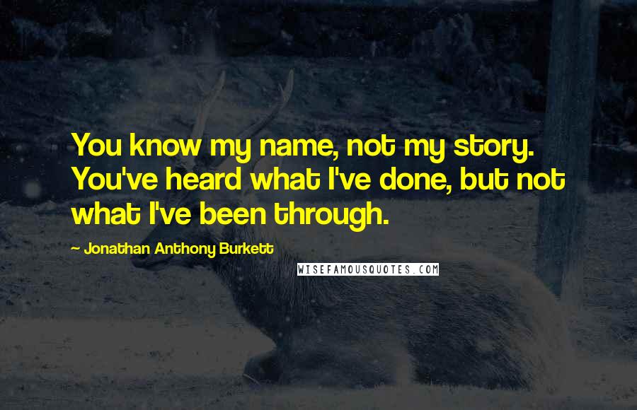Jonathan Anthony Burkett Quotes: You know my name, not my story. You've heard what I've done, but not what I've been through.