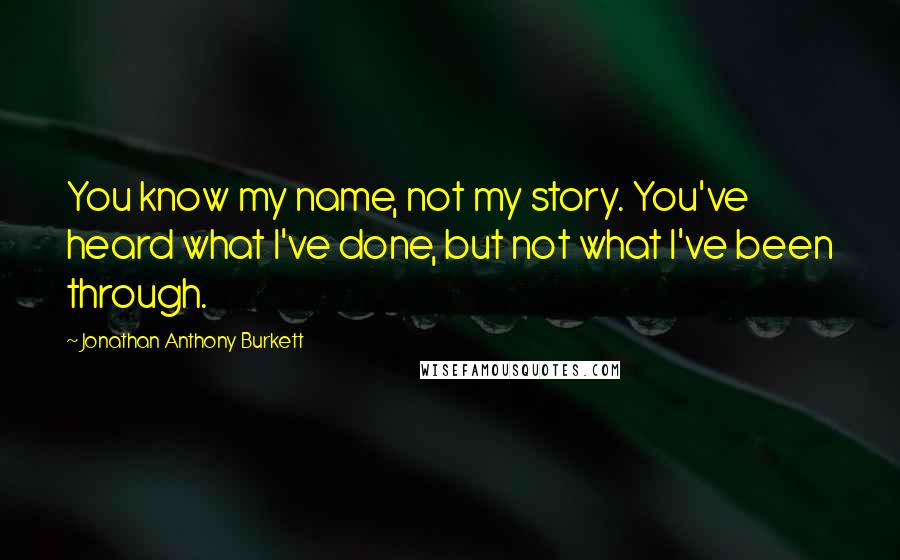 Jonathan Anthony Burkett Quotes: You know my name, not my story. You've heard what I've done, but not what I've been through.