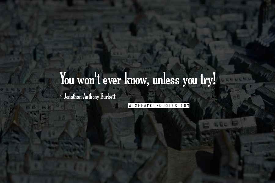 Jonathan Anthony Burkett Quotes: You won't ever know, unless you try!