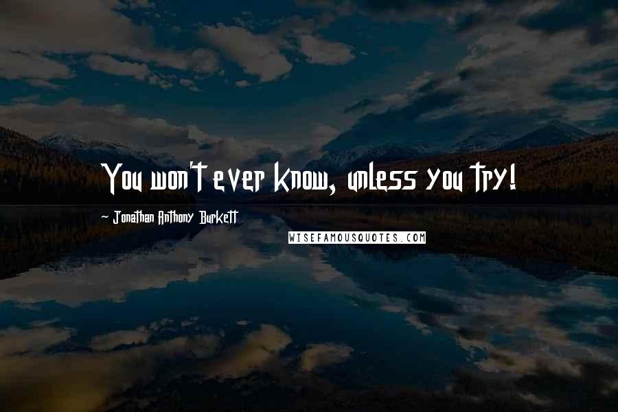 Jonathan Anthony Burkett Quotes: You won't ever know, unless you try!