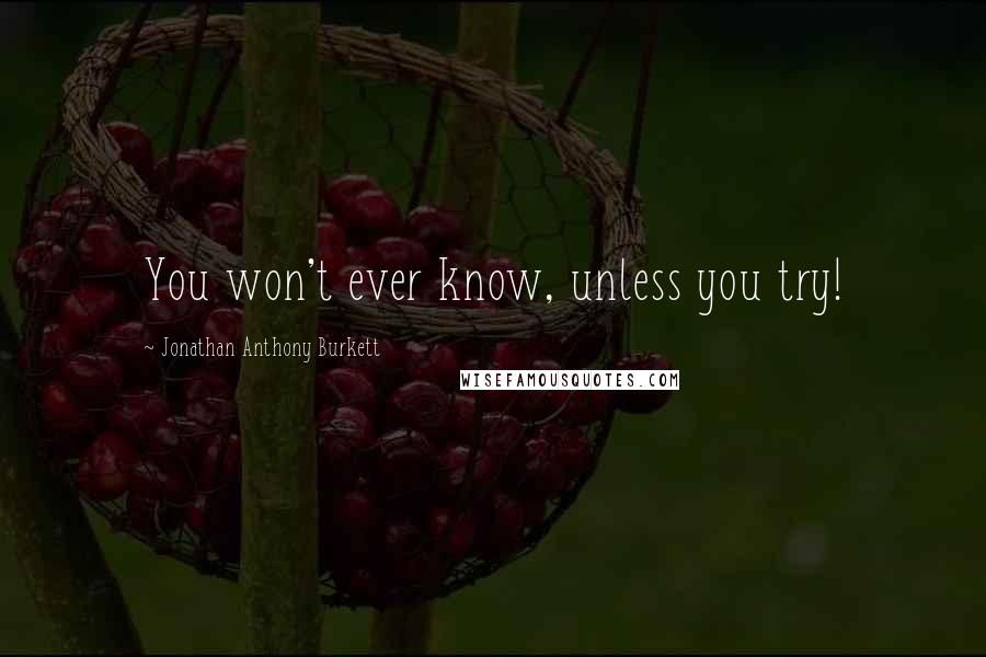 Jonathan Anthony Burkett Quotes: You won't ever know, unless you try!