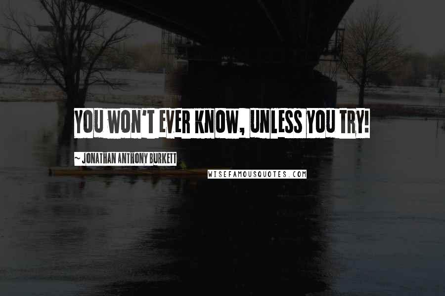 Jonathan Anthony Burkett Quotes: You won't ever know, unless you try!
