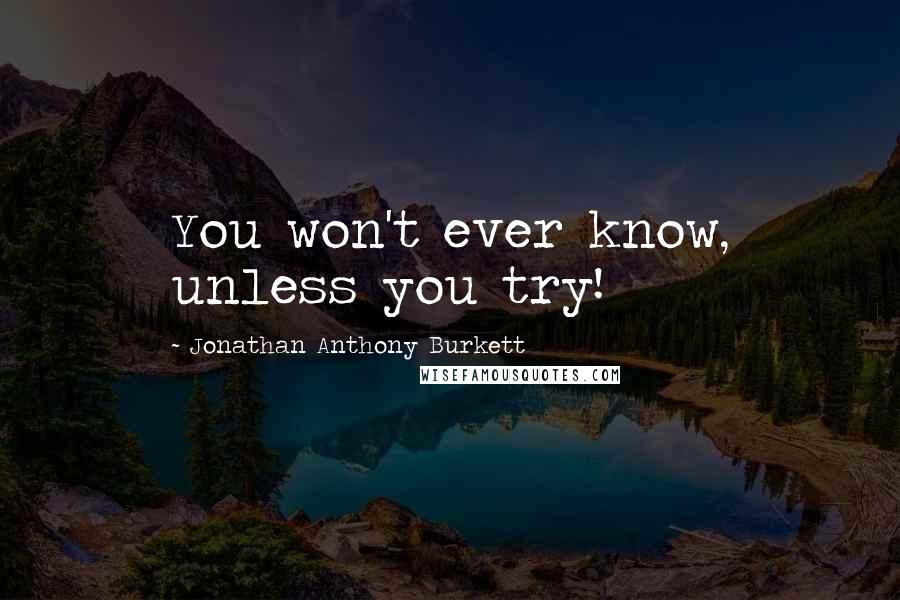 Jonathan Anthony Burkett Quotes: You won't ever know, unless you try!