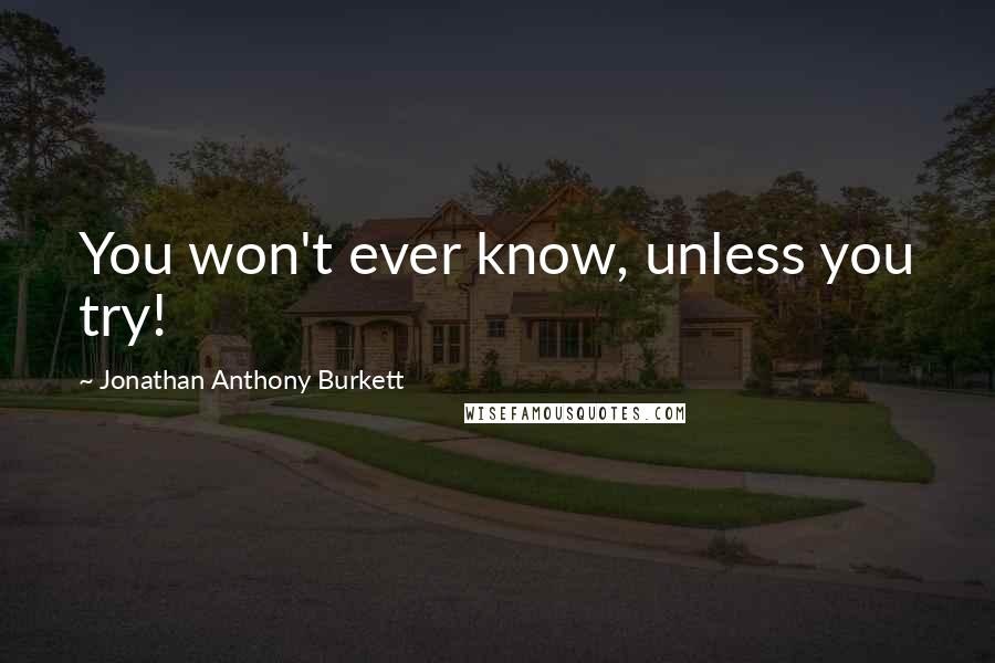 Jonathan Anthony Burkett Quotes: You won't ever know, unless you try!