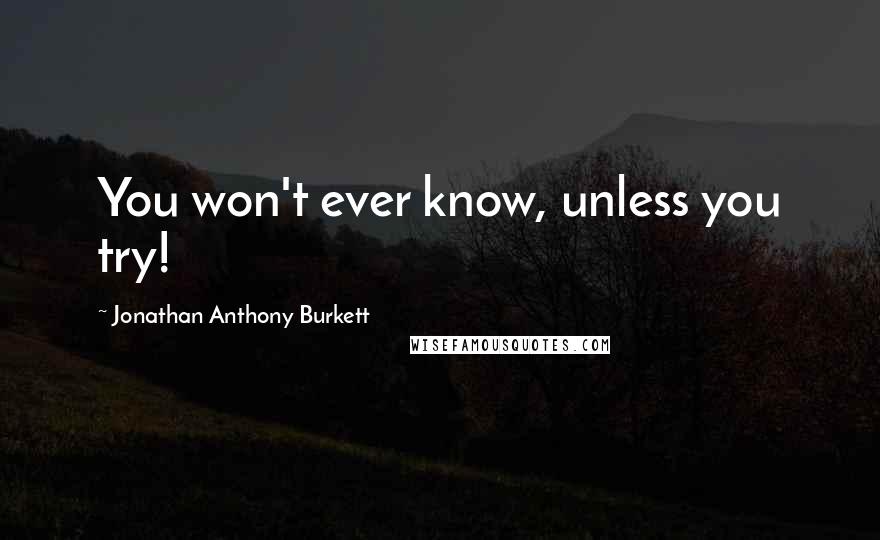 Jonathan Anthony Burkett Quotes: You won't ever know, unless you try!