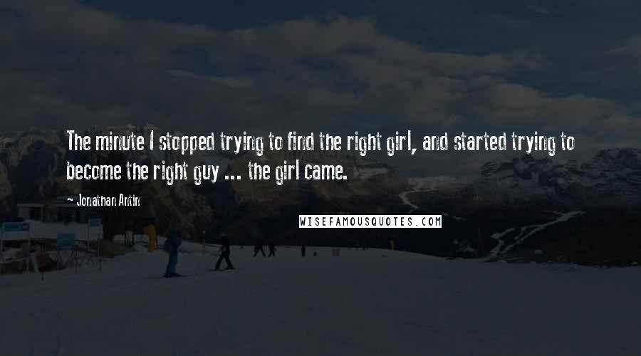 Jonathan Antin Quotes: The minute I stopped trying to find the right girl, and started trying to become the right guy ... the girl came.