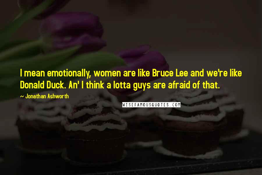 Jonathan Ashworth Quotes: I mean emotionally, women are like Bruce Lee and we're like Donald Duck. An' I think a lotta guys are afraid of that.