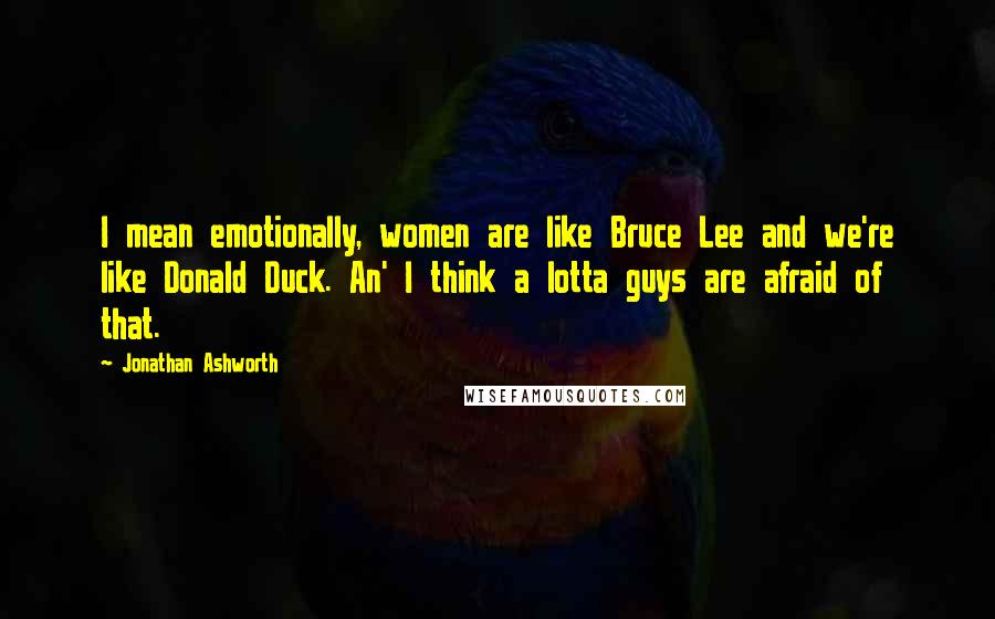 Jonathan Ashworth Quotes: I mean emotionally, women are like Bruce Lee and we're like Donald Duck. An' I think a lotta guys are afraid of that.