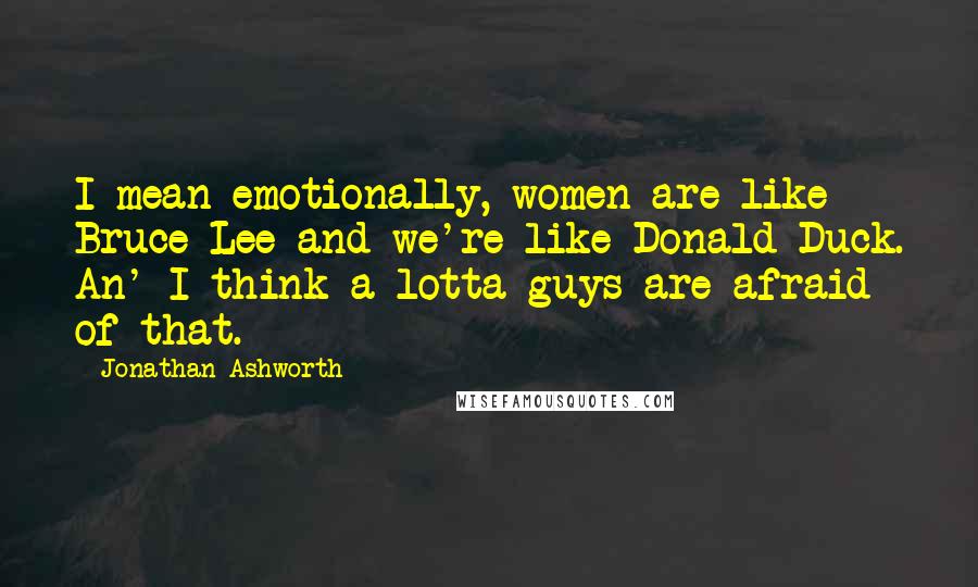 Jonathan Ashworth Quotes: I mean emotionally, women are like Bruce Lee and we're like Donald Duck. An' I think a lotta guys are afraid of that.