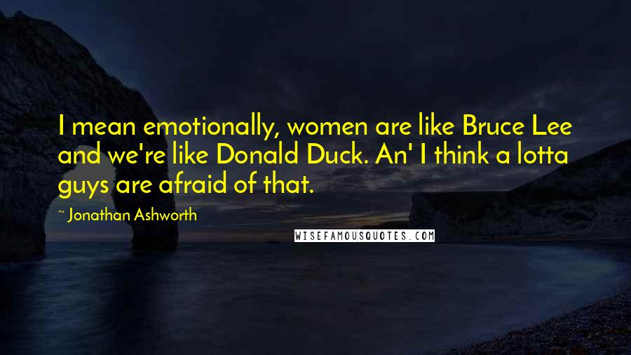 Jonathan Ashworth Quotes: I mean emotionally, women are like Bruce Lee and we're like Donald Duck. An' I think a lotta guys are afraid of that.