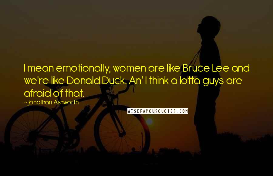 Jonathan Ashworth Quotes: I mean emotionally, women are like Bruce Lee and we're like Donald Duck. An' I think a lotta guys are afraid of that.