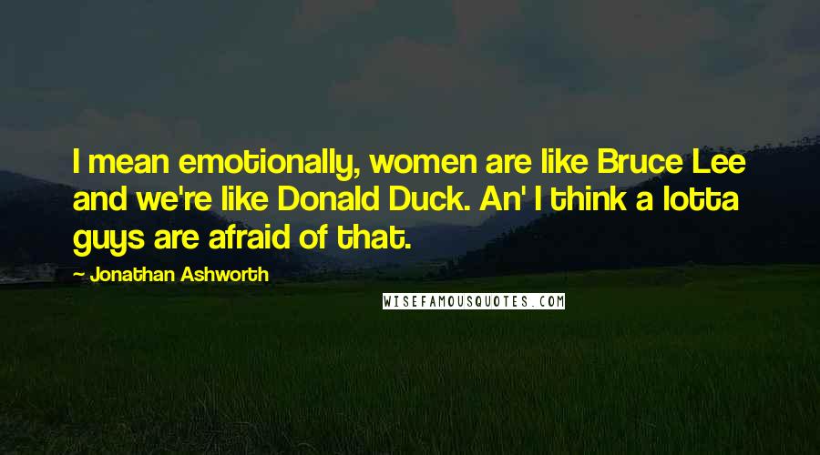 Jonathan Ashworth Quotes: I mean emotionally, women are like Bruce Lee and we're like Donald Duck. An' I think a lotta guys are afraid of that.