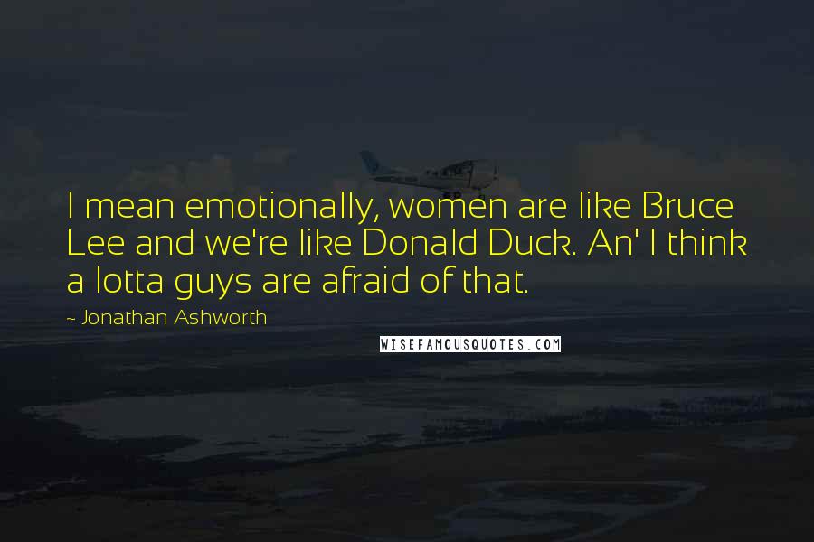 Jonathan Ashworth Quotes: I mean emotionally, women are like Bruce Lee and we're like Donald Duck. An' I think a lotta guys are afraid of that.