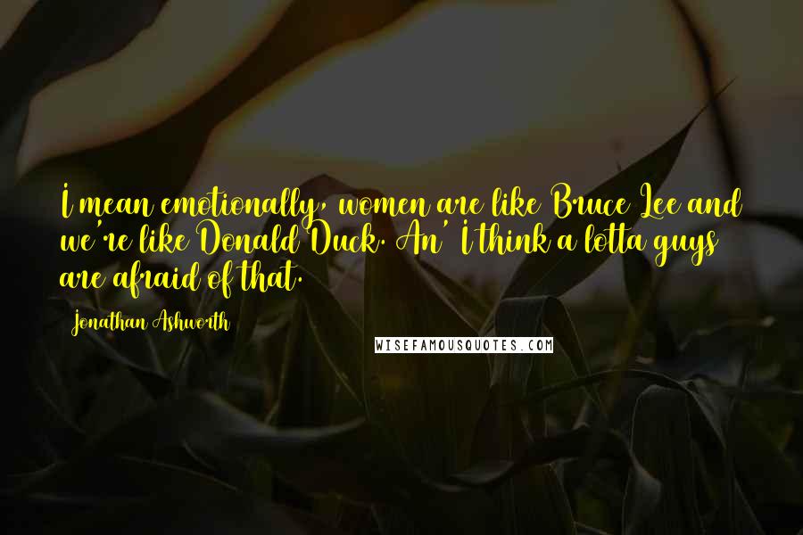 Jonathan Ashworth Quotes: I mean emotionally, women are like Bruce Lee and we're like Donald Duck. An' I think a lotta guys are afraid of that.