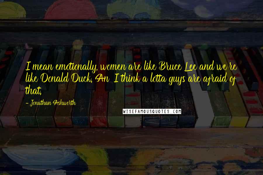 Jonathan Ashworth Quotes: I mean emotionally, women are like Bruce Lee and we're like Donald Duck. An' I think a lotta guys are afraid of that.