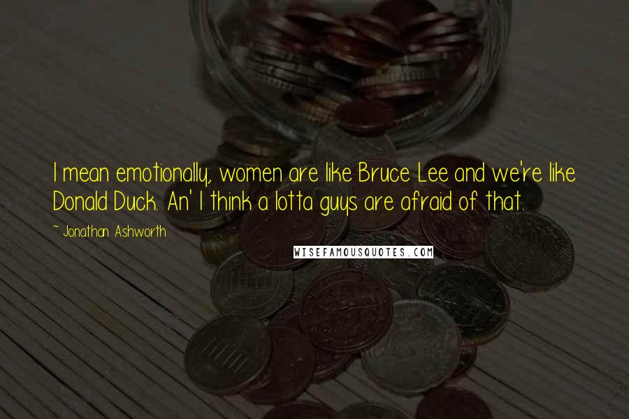 Jonathan Ashworth Quotes: I mean emotionally, women are like Bruce Lee and we're like Donald Duck. An' I think a lotta guys are afraid of that.