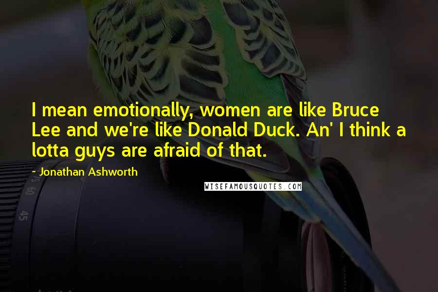 Jonathan Ashworth Quotes: I mean emotionally, women are like Bruce Lee and we're like Donald Duck. An' I think a lotta guys are afraid of that.