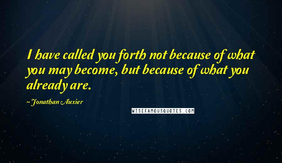 Jonathan Auxier Quotes: I have called you forth not because of what you may become, but because of what you already are.