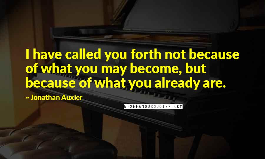 Jonathan Auxier Quotes: I have called you forth not because of what you may become, but because of what you already are.