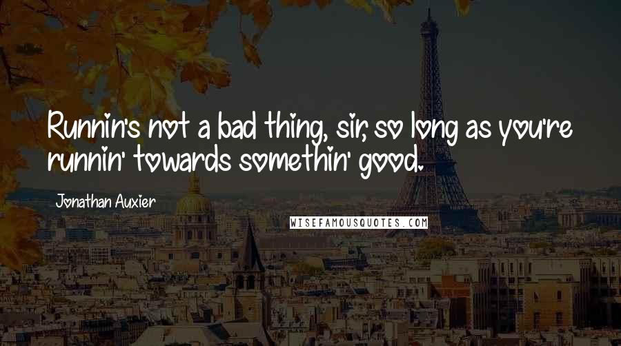 Jonathan Auxier Quotes: Runnin's not a bad thing, sir, so long as you're runnin' towards somethin' good.