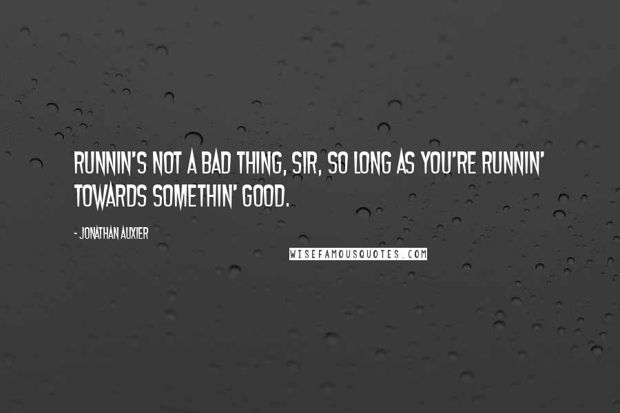 Jonathan Auxier Quotes: Runnin's not a bad thing, sir, so long as you're runnin' towards somethin' good.