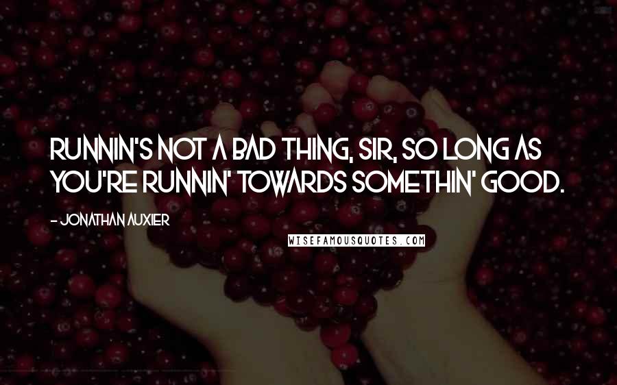 Jonathan Auxier Quotes: Runnin's not a bad thing, sir, so long as you're runnin' towards somethin' good.