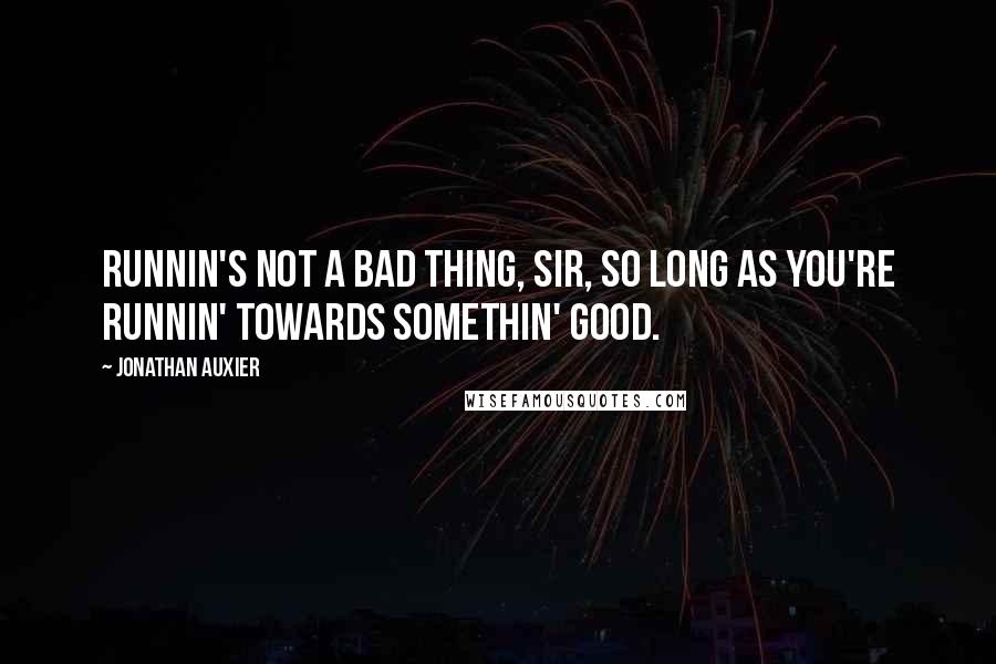 Jonathan Auxier Quotes: Runnin's not a bad thing, sir, so long as you're runnin' towards somethin' good.