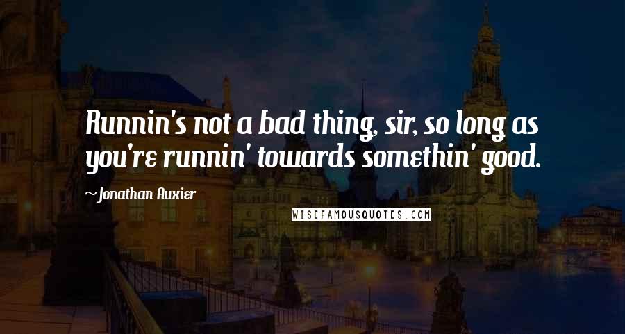 Jonathan Auxier Quotes: Runnin's not a bad thing, sir, so long as you're runnin' towards somethin' good.