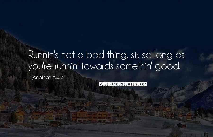 Jonathan Auxier Quotes: Runnin's not a bad thing, sir, so long as you're runnin' towards somethin' good.