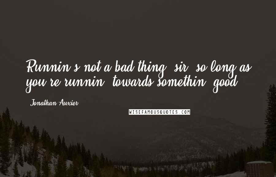 Jonathan Auxier Quotes: Runnin's not a bad thing, sir, so long as you're runnin' towards somethin' good.