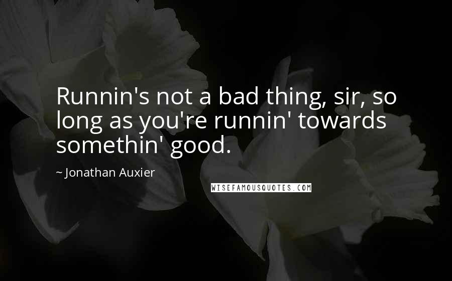 Jonathan Auxier Quotes: Runnin's not a bad thing, sir, so long as you're runnin' towards somethin' good.